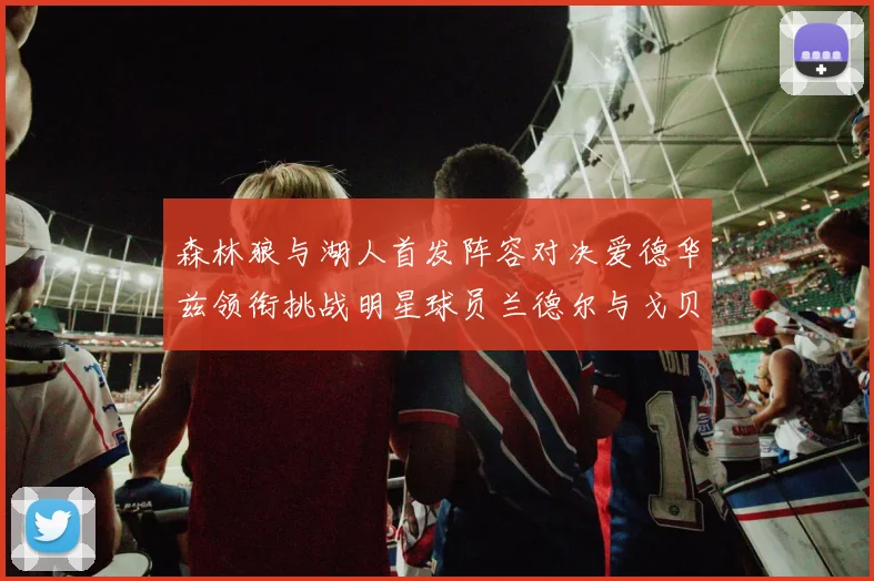 森林狼与湖人首发阵容对决爱德华兹领衔挑战明星球员兰德尔与戈贝尔
