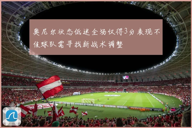 奥尼尔状态低迷全场仅得3分表现不佳球队需寻找新战术调整