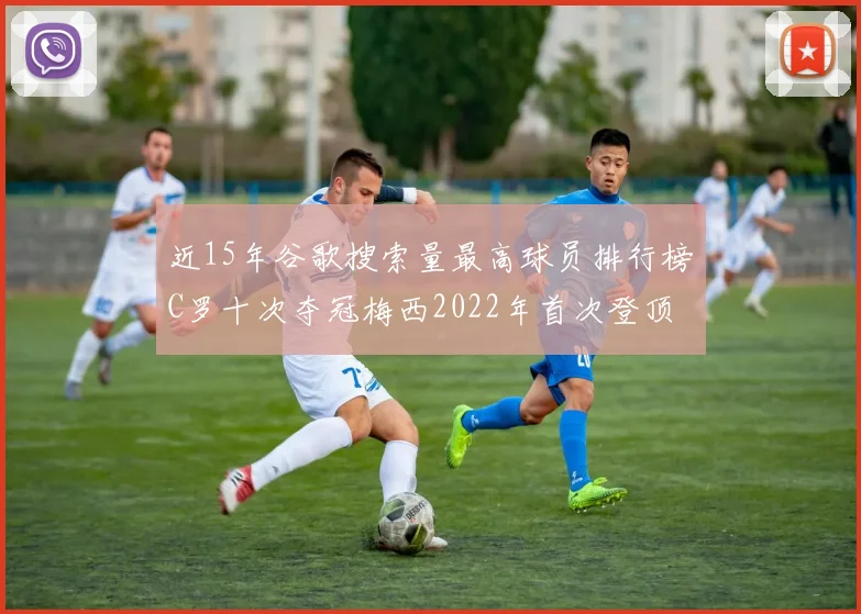 近15年谷歌搜索量最高球员排行榜C罗十次夺冠梅西2022年首次登顶