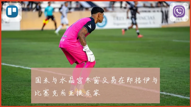 国米与水晶宫冬窗交易在即格伊与比塞克或互换东家