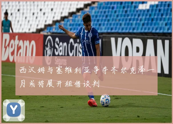 西汉姆与塞维利亚争夺齐尔克泽一月或将展开租借谈判