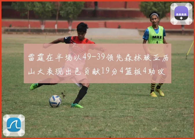 雷霆在半场以49-39领先森林狼亚历山大表现出色贡献19分4篮板4助攻