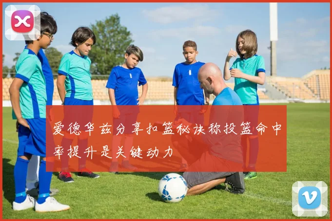 爱德华兹分享扣篮秘诀称投篮命中率提升是关键动力