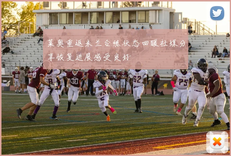 莱奥重返米兰合练状态回暖社媒分享恢复进展感受良好