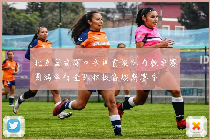 北京国安海口冬训首场队内教学赛圆满举行全队积极备战新赛季