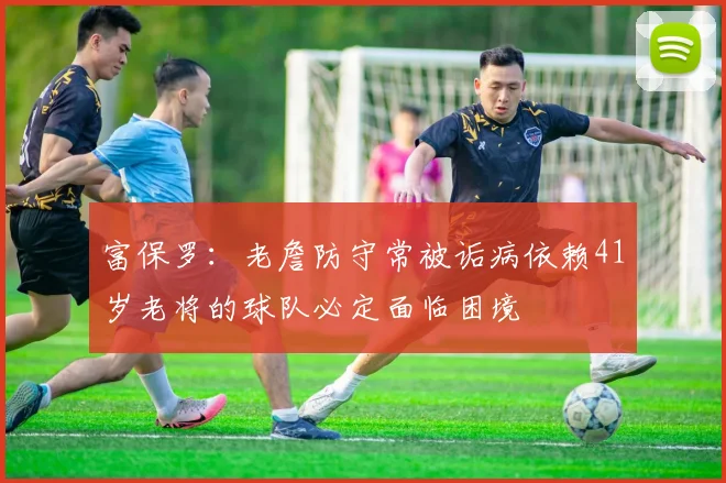 富保罗：老詹防守常被诟病依赖41岁老将的球队必定面临困境