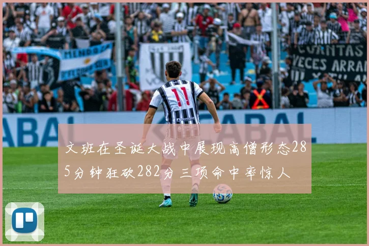 文班在圣诞大战中展现高僧形态285分钟狂砍282分三项命中率惊人