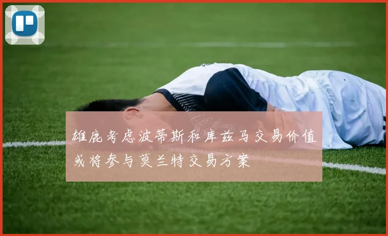 雄鹿考虑波蒂斯和库兹马交易价值或将参与莫兰特交易方案