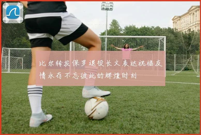 比尔转发保罗退役长文表达祝福友情永存不忘彼此的辉煌时刻
