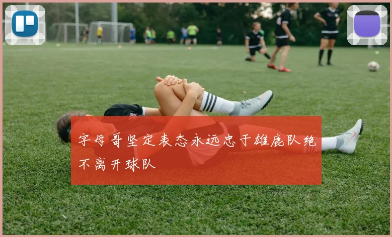 字母哥坚定表态永远忠于雄鹿队绝不离开球队