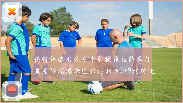 德转评选尤文冬季引援最佳阵容与最差阵容揭晓巴尔扎利与DV9的对比分析
