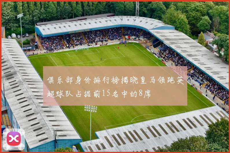 俱乐部身价排行榜揭晓皇马领跑英超球队占据前15名中的8席