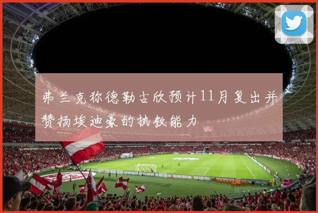 弗兰克称德勒古欣预计11月复出并赞扬埃迪豪的执教能力