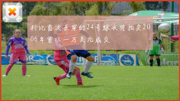 科比首次亲穿的24号球衣将拍卖2006年曾以一万美元成交