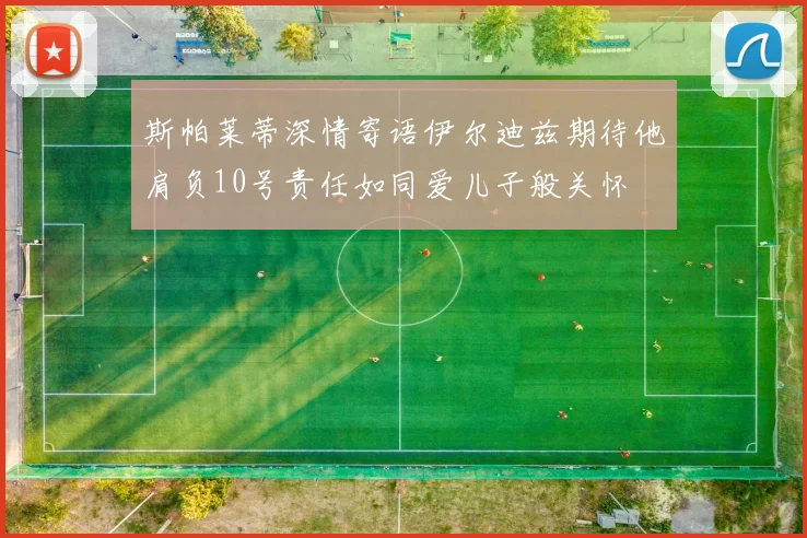 斯帕莱蒂深情寄语伊尔迪兹期待他肩负10号责任如同爱儿子般关怀
