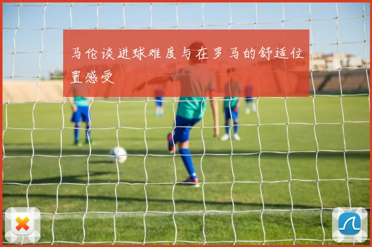 马伦谈进球难度与在罗马的舒适位置感受