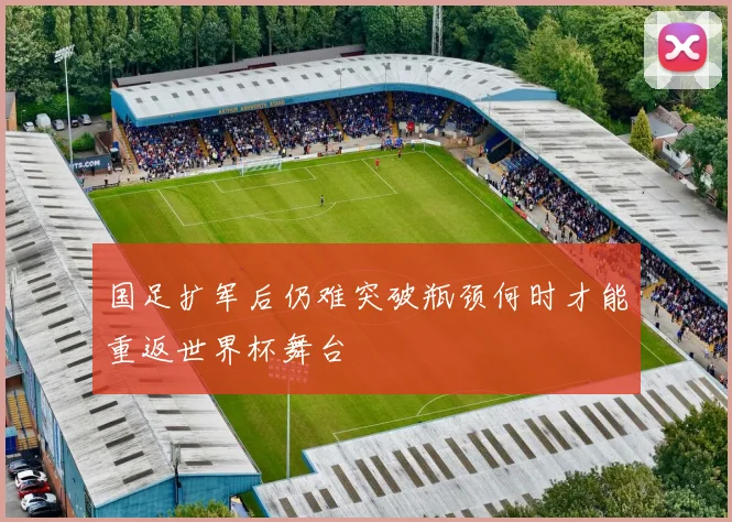 国足扩军后仍难突破瓶颈何时才能重返世界杯舞台