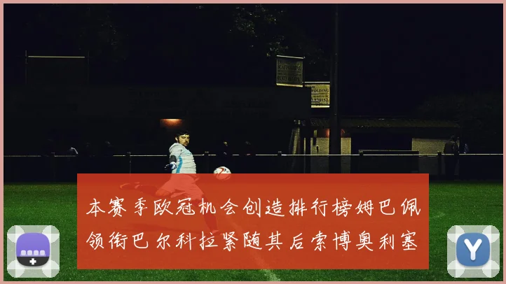 本赛季欧冠机会创造排行榜姆巴佩领衔巴尔科拉紧随其后索博奥利塞表现出色