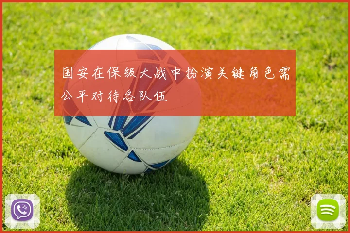 国安在保级大战中扮演关键角色需公平对待各队伍