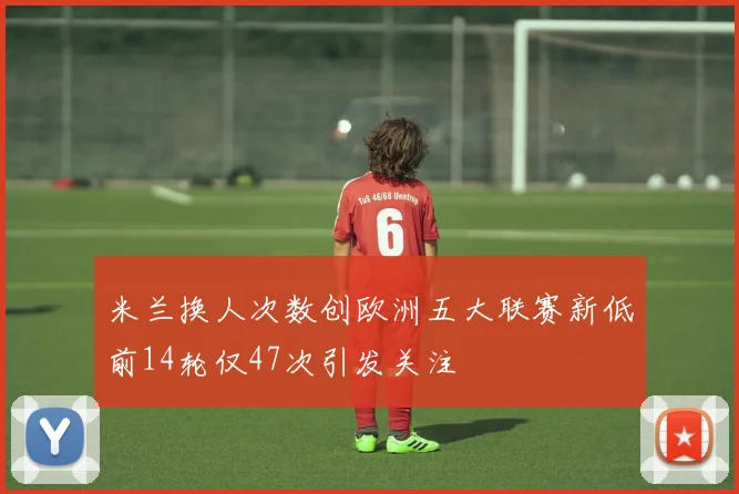 米兰换人次数创欧洲五大联赛新低前14轮仅47次引发关注