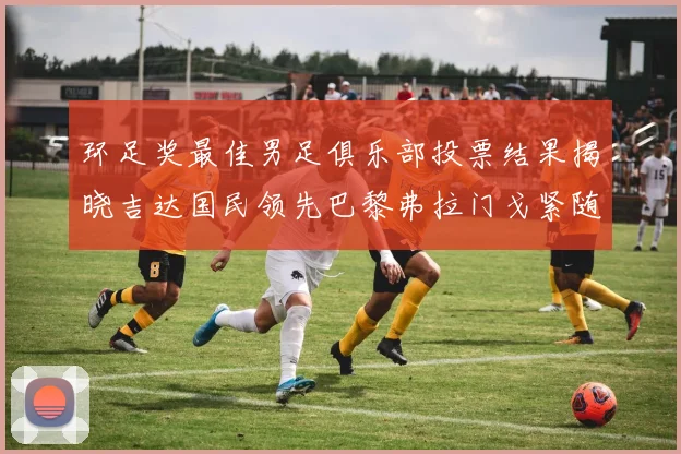 环足奖最佳男足俱乐部投票结果揭晓吉达国民领先巴黎弗拉门戈紧随其后
