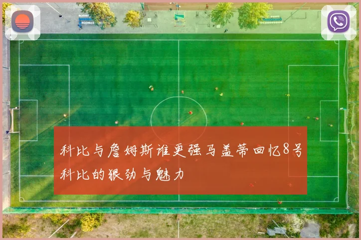 科比与詹姆斯谁更强马盖蒂回忆8号科比的狠劲与魅力