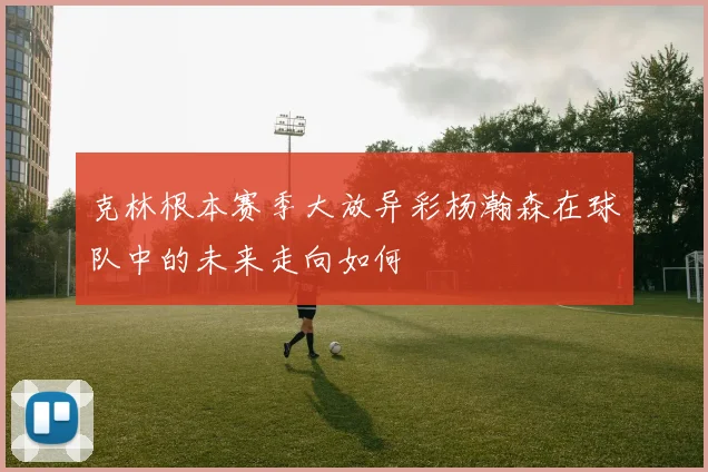 克林根本赛季大放异彩杨瀚森在球队中的未来走向如何
