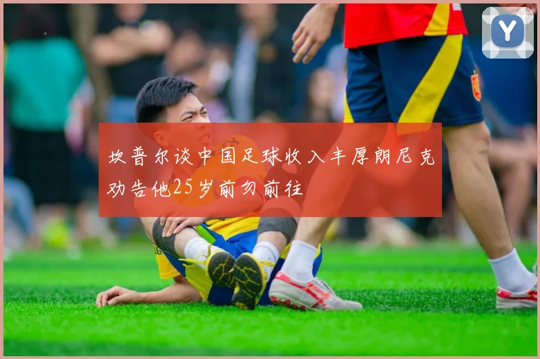 坎普尔谈中国足球收入丰厚朗尼克劝告他25岁前勿前往