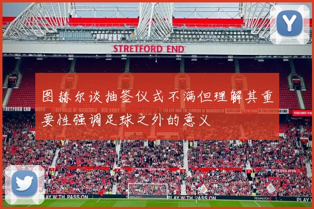 图赫尔谈抽签仪式不满但理解其重要性强调足球之外的意义