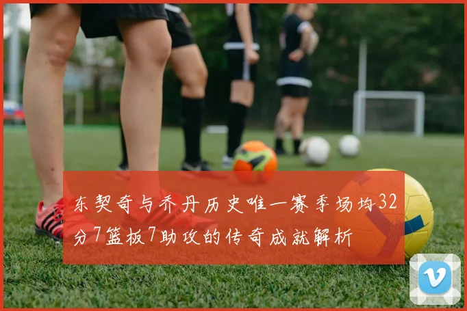 东契奇与乔丹历史唯一赛季场均32分7篮板7助攻的传奇成就解析