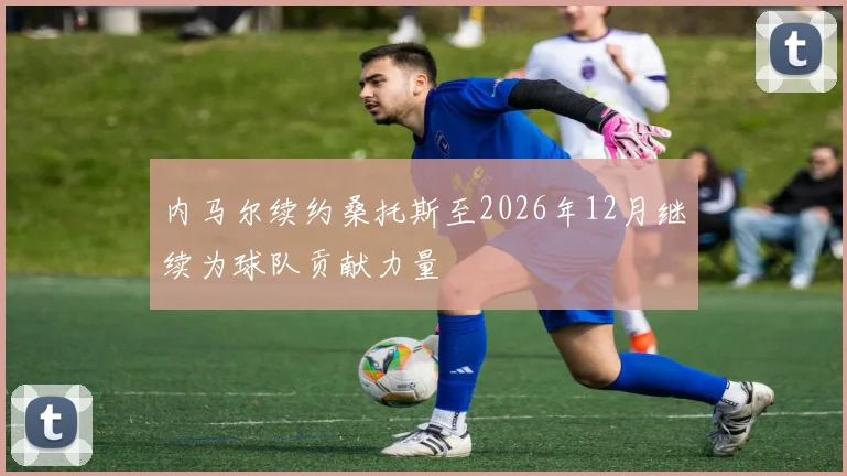 内马尔续约桑托斯至2026年12月继续为球队贡献力量