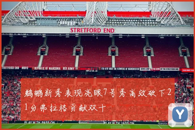 鹈鹕新秀表现亮眼7号秀高效砍下21分弗拉格贡献双十