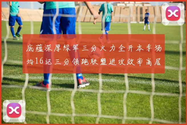 底蕴深厚绿军三分火力全开本季场均16记三分领跑联盟进攻效率高居第二