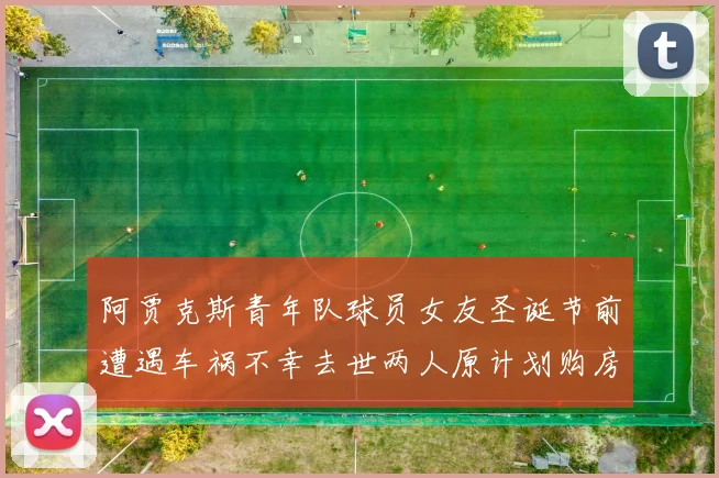 阿贾克斯青年队球员女友圣诞节前遭遇车祸不幸去世两人原计划购房梦想破灭