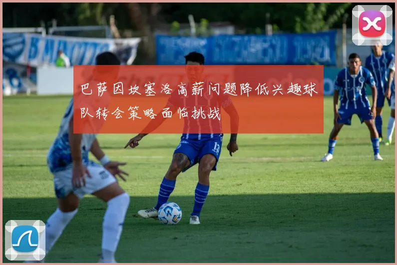 巴萨因坎塞洛高薪问题降低兴趣球队转会策略面临挑战