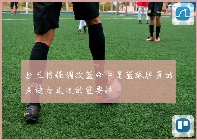杜兰特强调投篮命中是篮球胜负的关键与进攻的重要性