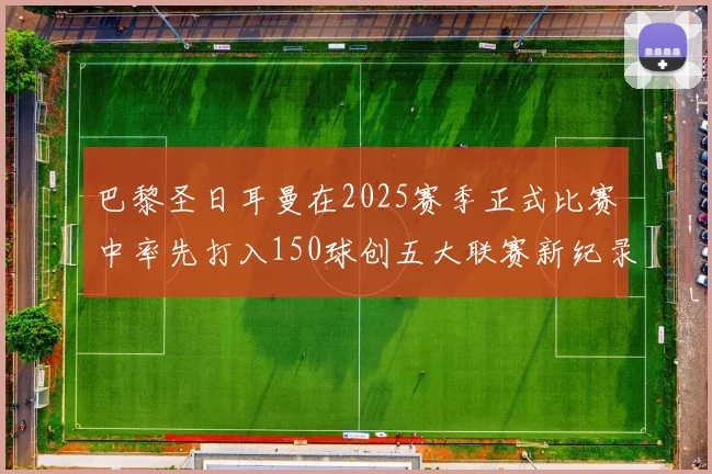 巴黎圣日耳曼在2025赛季正式比赛中率先打入150球创五大联赛新纪录