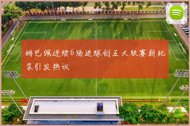 姆巴佩连续6场进球创五大联赛新纪录引发热议