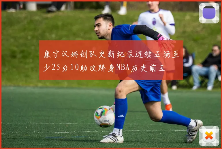 康宁汉姆创队史新纪录连续五场至少25分10助攻跻身NBA历史前五