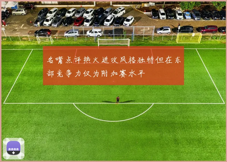 名嘴点评热火进攻风格独特但在东部竞争力仅为附加赛水平