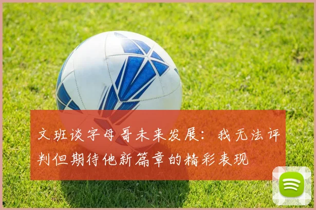 文班谈字母哥未来发展：我无法评判但期待他新篇章的精彩表现