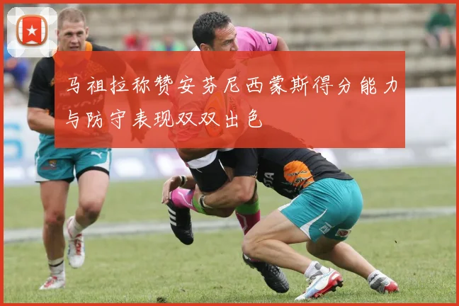 马祖拉称赞安芬尼西蒙斯得分能力与防守表现双双出色