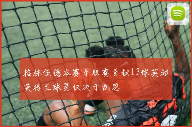 格林伍德本赛季联赛贡献13球英超英格兰球员仅次于凯恩