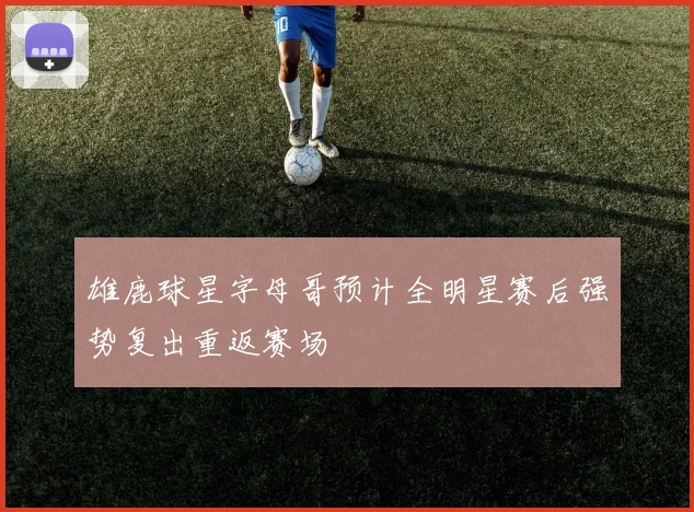 雄鹿球星字母哥预计全明星赛后强势复出重返赛场