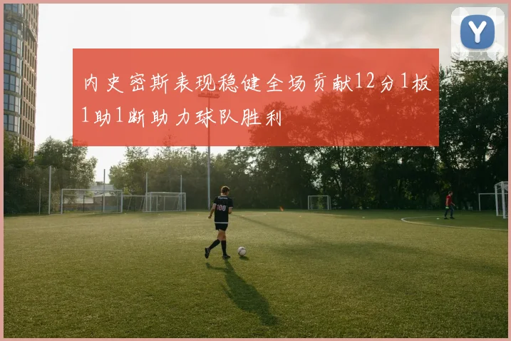 内史密斯表现稳健全场贡献12分1板1助1断助力球队胜利