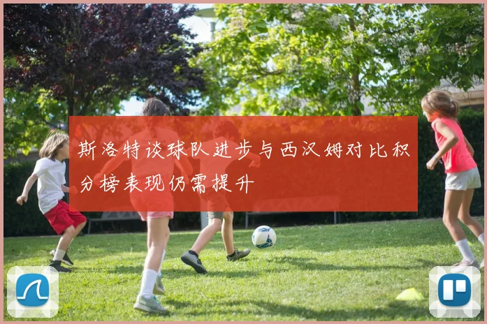 斯洛特谈球队进步与西汉姆对比积分榜表现仍需提升