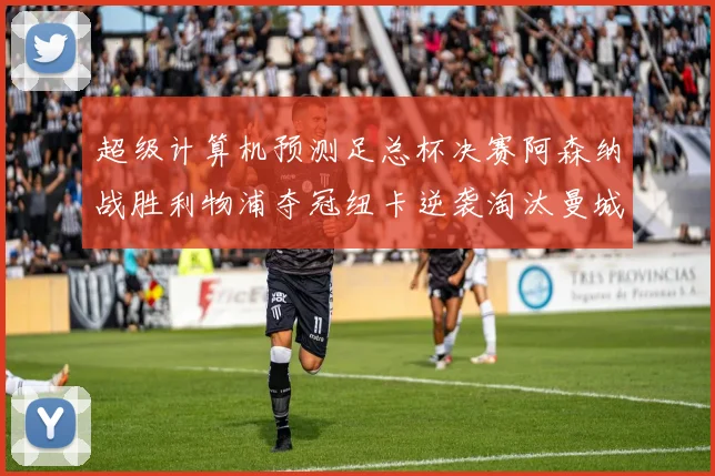 超级计算机预测足总杯决赛阿森纳战胜利物浦夺冠纽卡逆袭淘汰曼城